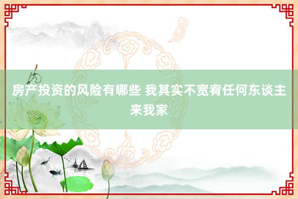 房产投资的风险有哪些 我其实不宽宥任何东谈主来我家