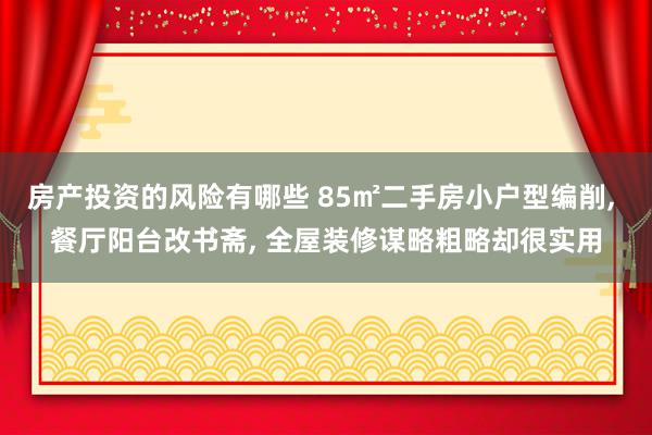 房产投资的风险有哪些 85㎡二手房小户型编削, 餐厅阳台改书斋, 全屋装修谋略粗略却很实用