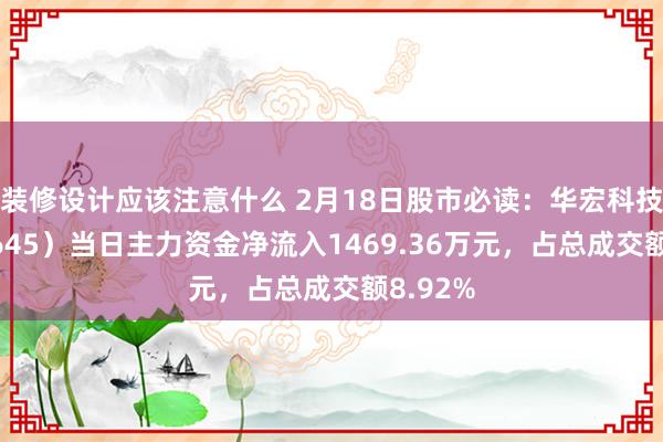 装修设计应该注意什么 2月18日股市必读：华宏科技（002645）当日主力资金净流入1469.36万元，占总成交额8.92%