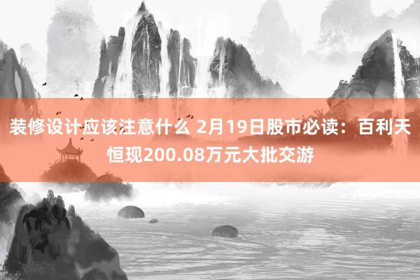 装修设计应该注意什么 2月19日股市必读：百利天恒现200.08万元大批交游