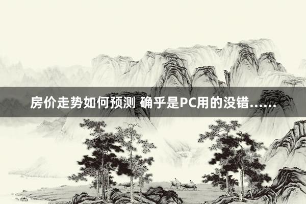 房价走势如何预测 确乎是PC用的没错......