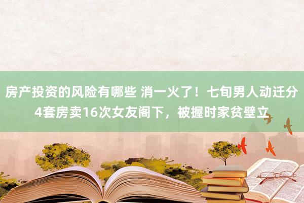 房产投资的风险有哪些 消一火了！七旬男人动迁分4套房卖16次女友阁下，被握时家贫壁立