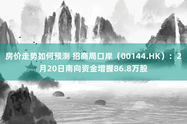 房价走势如何预测 招商局口岸（00144.HK）：2月20日南向资金增握86.8万股