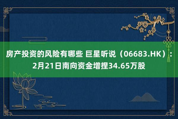 房产投资的风险有哪些 巨星听说（06683.HK）：2月21日南向资金增捏34.65万股