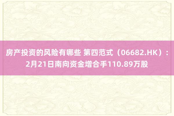 房产投资的风险有哪些 第四范式（06682.HK）：2月21日南向资金增合手110.89万股