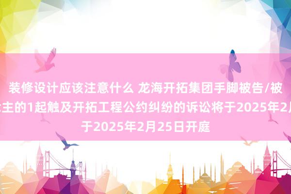 装修设计应该注意什么 龙海开拓集团手脚被告/被上诉东说念主的1起触及开拓工程公约纠纷的诉讼将于2025年2月25日开庭