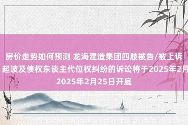 房价走势如何预测 龙海建造集团四肢被告/被上诉东谈主的1起波及债权东谈主代位权纠纷的诉讼将于2025年2月25日开庭