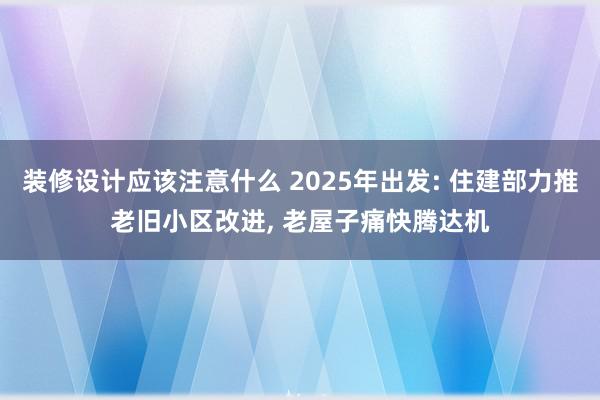 装修设计应该注意什么 2025年出发: 住建部力推老旧小区改进, 老屋子痛快腾达机