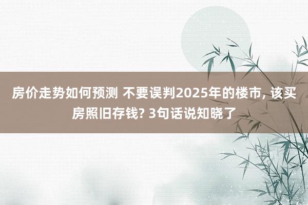 房价走势如何预测 不要误判2025年的楼市, 该买房照旧存钱? 3句话说知晓了