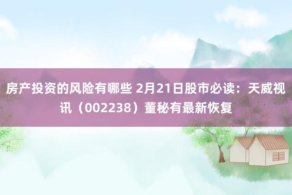 房产投资的风险有哪些 2月21日股市必读：天威视讯（002238）董秘有最新恢复