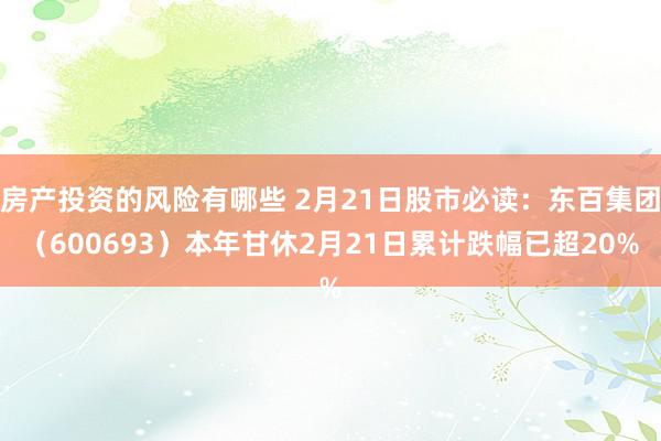 房产投资的风险有哪些 2月21日股市必读：东百集团（600693）本年甘休2月21日累计跌幅已超20%