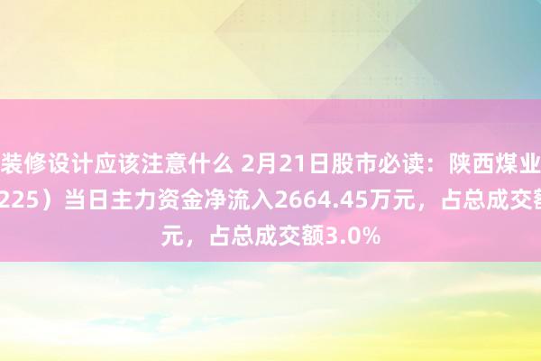 装修设计应该注意什么 2月21日股市必读：陕西煤业（601225）当日主力资金净流入2664.45万元，占总成交额3.0%