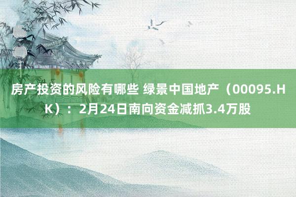 房产投资的风险有哪些 绿景中国地产（00095.HK）：2月24日南向资金减抓3.4万股