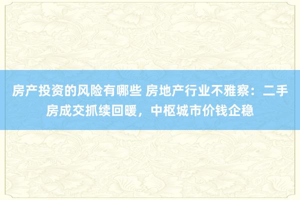 房产投资的风险有哪些 房地产行业不雅察：二手房成交抓续回暖，中枢城市价钱企稳