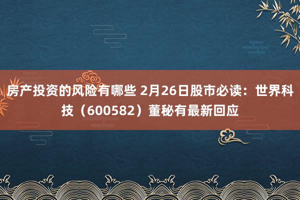 房产投资的风险有哪些 2月26日股市必读：世界科技（600582）董秘有最新回应