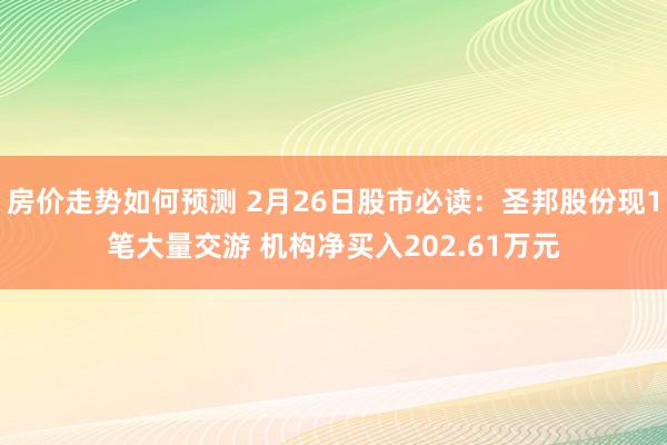 房价走势如何预测 2月26日股市必读：圣邦股份现1笔大量交游 机构净买入202.61万元