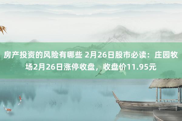 房产投资的风险有哪些 2月26日股市必读：庄园牧场2月26日涨停收盘，收盘价11.95元