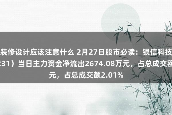 装修设计应该注意什么 2月27日股市必读：银信科技（300231）当日主力资金净流出2674.08万元，占总成交额2.01%