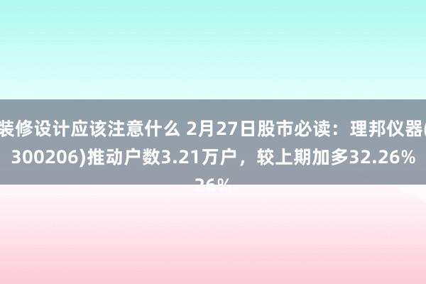 装修设计应该注意什么 2月27日股市必读：理邦仪器(300206)推动户数3.21万户，较上期加多32.26%