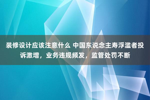 装修设计应该注意什么 中国东说念主寿浮滥者投诉激增，业务违规频发，监管处罚不断