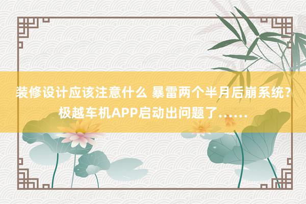 装修设计应该注意什么 暴雷两个半月后崩系统？极越车机APP启动出问题了……