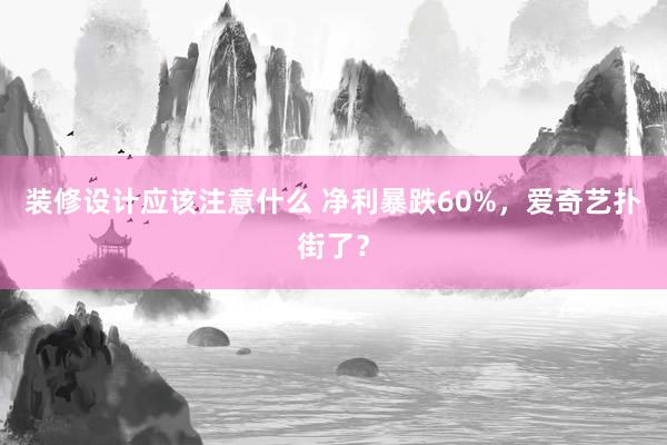 装修设计应该注意什么 净利暴跌60%，爱奇艺扑街了？