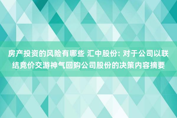 房产投资的风险有哪些 汇中股份: 对于公司以联结竞价交游神气回购公司股份的决策内容摘要