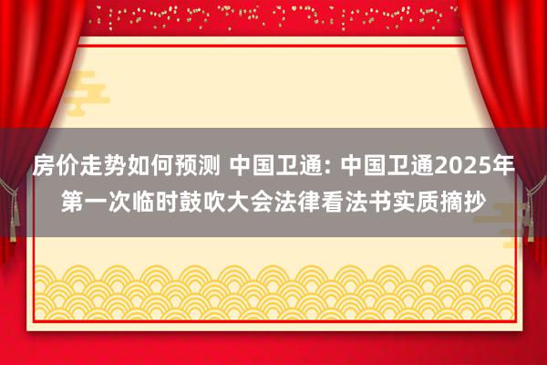 房价走势如何预测 中国卫通: 中国卫通2025年第一次临时鼓吹大会法律看法书实质摘抄