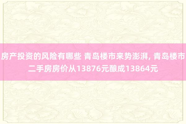 房产投资的风险有哪些 青岛楼市来势澎湃, 青岛楼市二手房房价从13876元酿成13864元