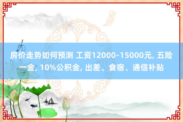 房价走势如何预测 工资12000-15000元, 五险一金, 10%公积金, 出差、食宿、通信补贴