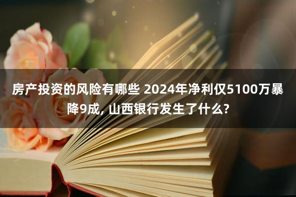 房产投资的风险有哪些 2024年净利仅5100万暴降9成, 山西银行发生了什么?