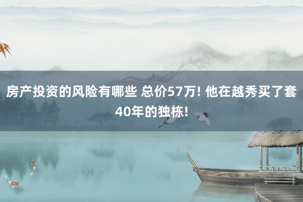 房产投资的风险有哪些 总价57万! 他在越秀买了套40年的独栋!