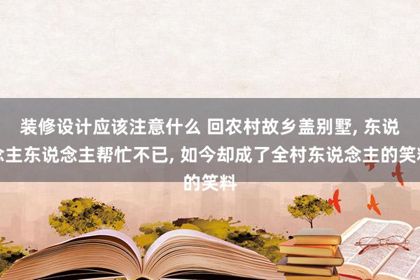 装修设计应该注意什么 回农村故乡盖别墅, 东说念主东说念主帮忙不已, 如今却成了全村东说念主的笑料