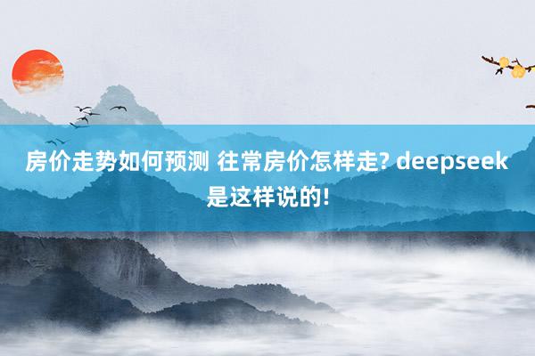 房价走势如何预测 往常房价怎样走? deepseek是这样说的!