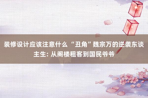 装修设计应该注意什么 “丑角”魏宗万的逆袭东谈主生: 从阁楼租客到国民爷爷