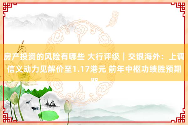 房产投资的风险有哪些 大行评级｜交银海外：上调信义动力见解价至1.17港元 前年中枢功绩胜预期