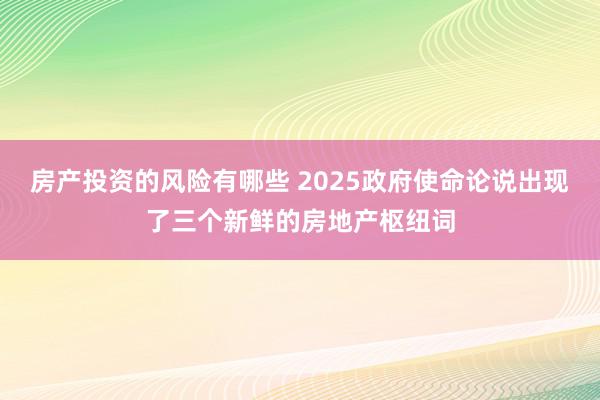 房产投资的风险有哪些 2025政府使命论说出现了三个新鲜的房地产枢纽词