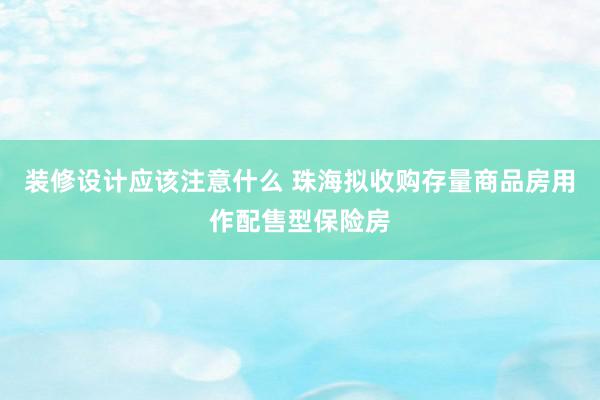 装修设计应该注意什么 珠海拟收购存量商品房用作配售型保险房