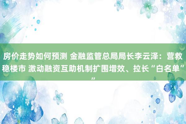 房价走势如何预测 金融监管总局局长李云泽：营救稳楼市 激动融资互助机制扩围增效、拉长“白名单”