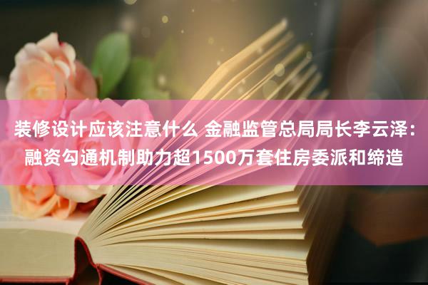 装修设计应该注意什么 金融监管总局局长李云泽：融资勾通机制助力超1500万套住房委派和缔造