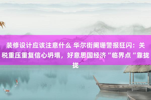 装修设计应该注意什么 华尔街阑珊警报狂闪：关税重压重复信心坍塌，好意思国经济“临界点“靠拢