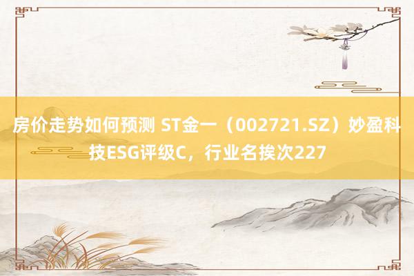 房价走势如何预测 ST金一（002721.SZ）妙盈科技ESG评级C，行业名挨次227