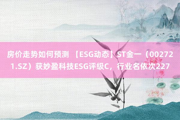 房价走势如何预测 【ESG动态】ST金一（002721.SZ）获妙盈科技ESG评级C，行业名依次227