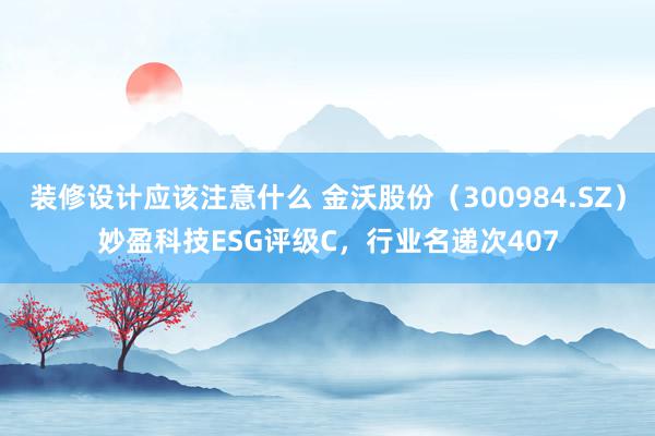 装修设计应该注意什么 金沃股份（300984.SZ）妙盈科技ESG评级C，行业名递次407