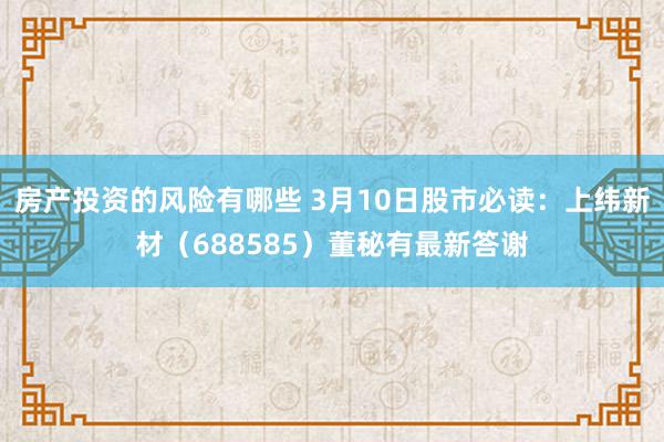 房产投资的风险有哪些 3月10日股市必读：上纬新材（688585）董秘有最新答谢