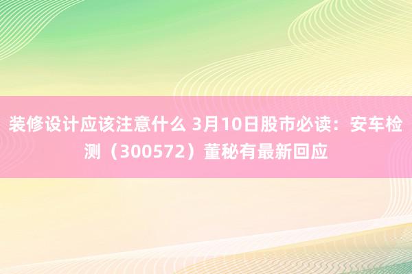 装修设计应该注意什么 3月10日股市必读：安车检测（300572）董秘有最新回应