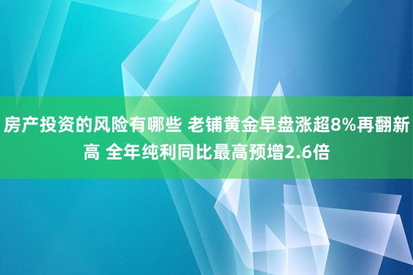 房产投资的风险有哪些 老铺黄金早盘涨超8%再翻新高 全年纯利同比最高预增2.6倍