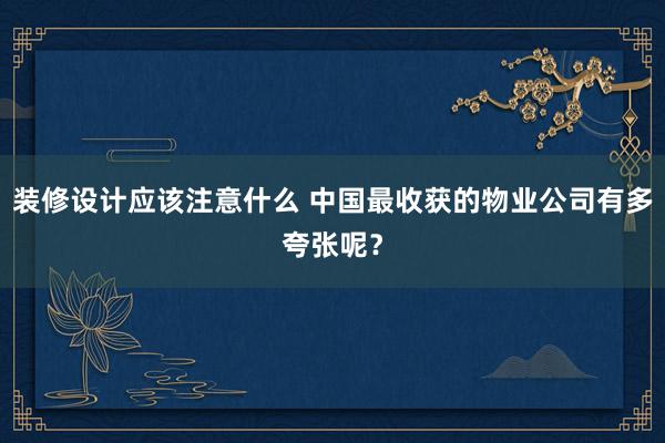 装修设计应该注意什么 中国最收获的物业公司有多夸张呢？