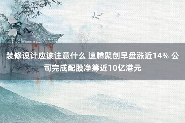 装修设计应该注意什么 速腾聚创早盘涨近14% 公司完成配股净筹近10亿港元