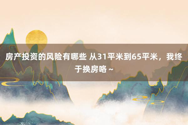 房产投资的风险有哪些 从31平米到65平米，我终于换房咯～